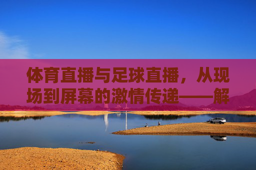 体育直播与足球直播，从现场到屏幕的激情传递——解码现代体育赛事的线上狂欢，体育直播与足球直播，从现场到屏幕的激情传递——解码现代体育赛事的线上狂欢