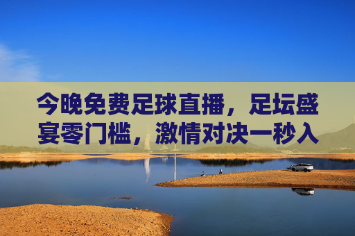 今晚免费足球直播，足坛盛宴零门槛，激情对决一秒入画！今晚免费足球直播，足坛盛宴零门槛，激情对决一秒入画！