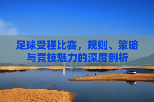 足球受程比赛，规则、策略与竞技魅力的深度剖析