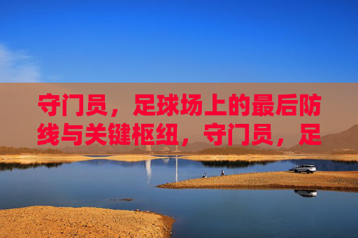 守门员,足球场上的最后防线与关键枢纽,守门员,足球场上的最后防线与关键枢纽