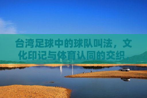 台湾足球中的球队叫法，文化印记与体育认同的交织，台湾足球中的球队叫法，文化印记与体育认同的交织