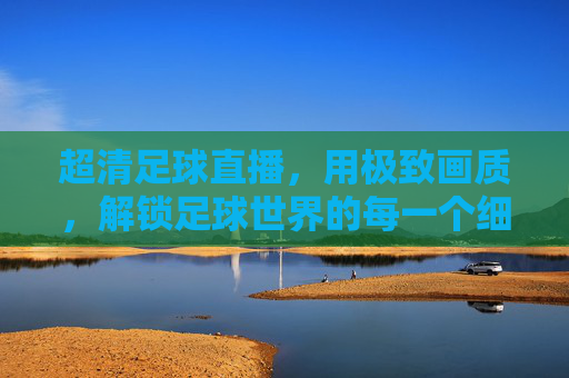 超清足球直播，用极致画质，解锁足球世界的每一个细节瞬间，超清足球直播，用极致画质解锁足球世界的每一个细节瞬间