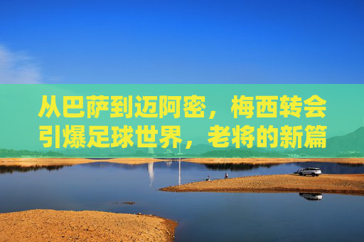 从巴萨到迈阿密，梅西转会引爆足球世界，老将的新篇章与球迷的复杂心情，从巴萨到迈阿密，梅西转会引爆足球世界，老将新篇章与球迷复杂心情