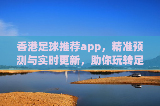 香港足球推荐app,精准预测与实时更新,助你玩转足彩市场,香港足球推荐app,精准预测与实时更新,助你玩转足彩市场