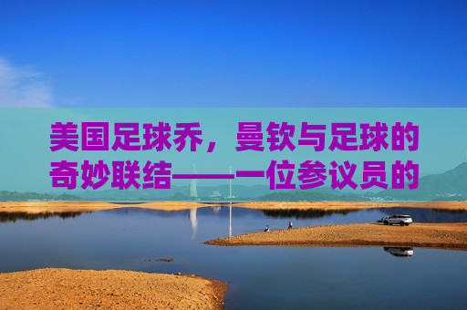 美国足球乔，曼钦与足球的奇妙联结——一位参议员的体育情怀与公共担当，美国参议员乔·曼钦，足球联结里的体育情怀与公共担当