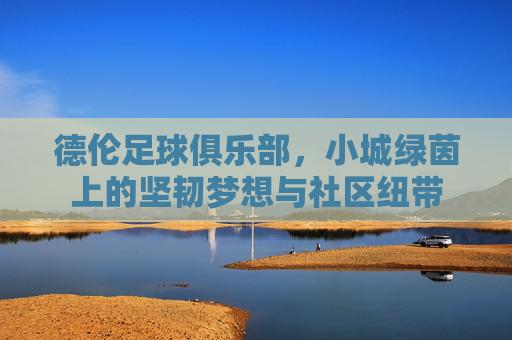 德伦足球俱乐部,小城绿茵上的坚韧梦想与社区纽带