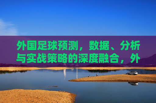 外国足球预测，数据、分析与实战策略的深度融合，外国足球预测，数据、分析与实战策略的深度融合
