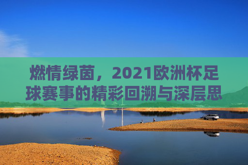 燃情绿茵，2021欧洲杯足球赛事的精彩回溯与深层思考，燃情绿茵，2021欧洲杯足球赛事的精彩回溯与深层思考