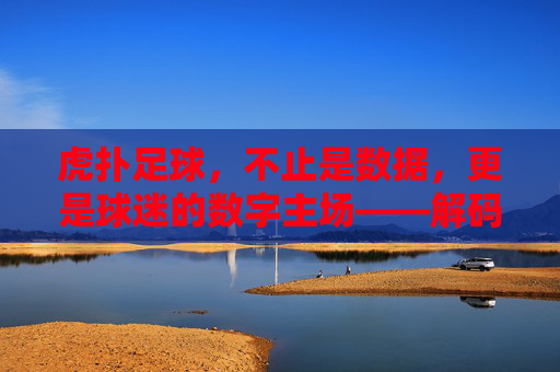 虎扑足球，不止是数据，更是球迷的数字主场——解码足球社区的新生态，虎扑足球，不止是数据，更是球迷的数字主场——解码足球社区的新生态