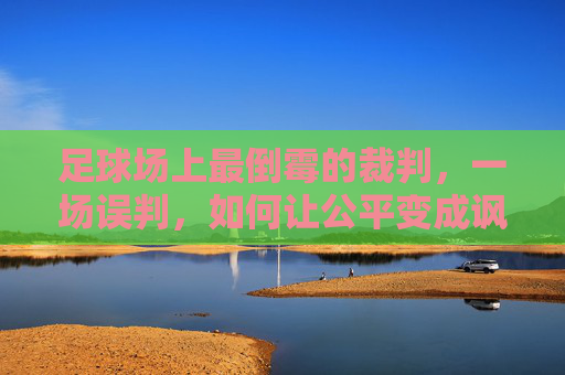 足球场上最倒霉的裁判，一场误判，如何让公平变成讽刺，足球场上最倒霉的裁判，一场误判，如何让公平变成讽刺？