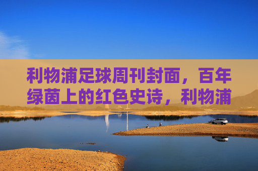 利物浦足球周刊封面，百年绿茵上的红色史诗，利物浦足球周刊封面，百年绿茵上的红色史诗