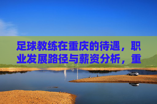 足球教练在重庆的待遇,职业发展路径与薪资分析,重庆足球教练的待遇、职业发展路径与薪资分析