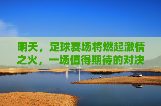 明天，足球赛场将燃起激情之火，一场值得期待的对决即将上演，明天足球对决燃情上演，一场值得期待的对决即将点燃赛场激情