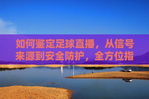 如何鉴定足球直播，从信号来源到安全防护，全方位指南，如何鉴定足球直播，从信号来源到安全防护的全方位指南