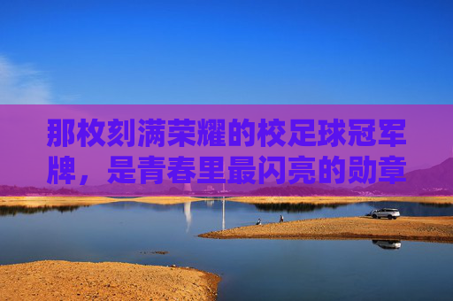 那枚刻满荣耀的校足球冠军牌,是青春里最闪亮的勋章,那枚刻满荣耀的校足球冠军牌,是青春里最闪亮的勋章