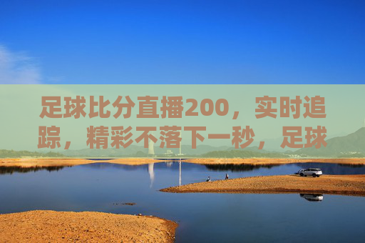 足球比分直播200，实时追踪，精彩不落下一秒，足球比分直播200，实时追踪，精彩不落下一秒