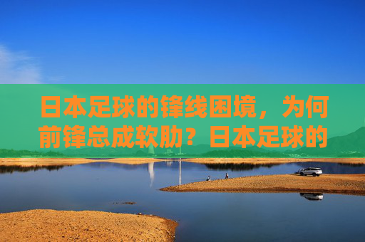 日本足球的锋线困境，为何前锋总成软肋？日本足球的锋线困境，为何前锋总成软肋？