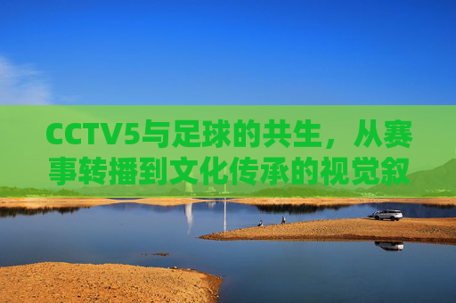 CCTV5与足球的共生，从赛事转播到文化传承的视觉叙事