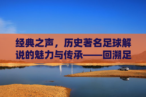 经典之声，历史著名足球解说的魅力与传承——回溯足球解说员的传奇时代，经典之声，历史著名足球解说的魅力与传承——回溯足球解说员的传奇时代