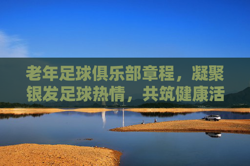 老年足球俱乐部章程,凝聚银发足球热情,共筑健康活力生活