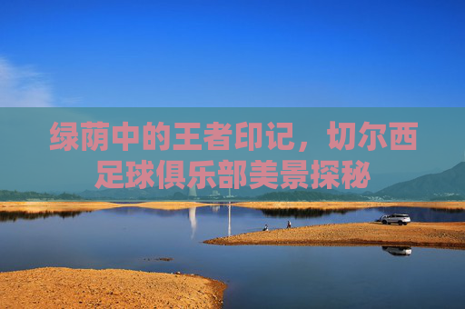 绿荫中的王者印记，切尔西足球俱乐部美景探秘