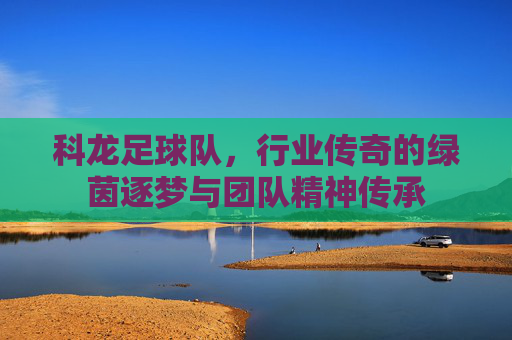 科龙足球队，行业传奇的绿茵逐梦与团队精神传承