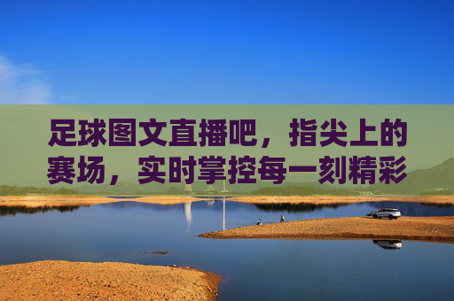 足球图文直播吧,指尖上的赛场,实时掌控每一刻精彩