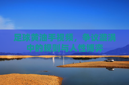 足球黄油手视频，争议漩涡中的规则与人性博弈