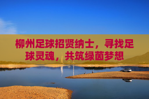 柳州足球招贤纳士，寻找足球灵魂，共筑绿茵梦想