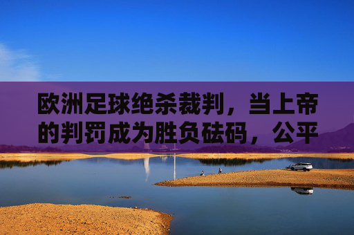欧洲足球绝杀裁判,当上帝的判罚成为胜负砝码,公平与争议的永恒拉扯