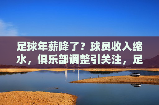 足球年薪降了?球员收入缩水,俱乐部调整引关注,足球年薪降了?球员收入缩水,俱乐部调整引关注