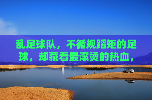 乱足球队,不循规蹈矩的足球,却藏着最滚烫的热血,乱足球队,不循规蹈矩的足球,藏着最滚烫的热血