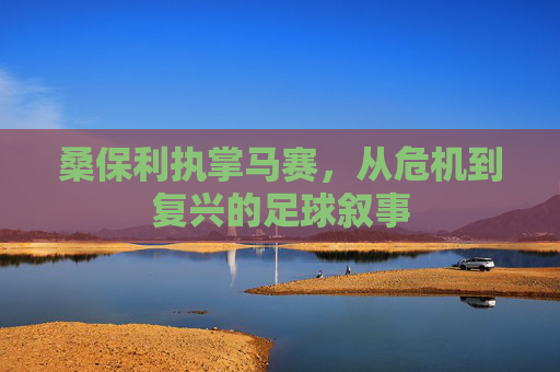 桑保利执掌马赛,从危机到复兴的足球叙事
