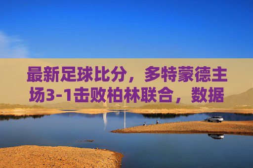最新足球比分,多特蒙德主场3-1击败柏林联合,数据解析与赛后新闻