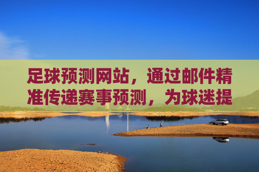 足球预测网站，通过邮件精准传递赛事预测，为球迷提供决策支持