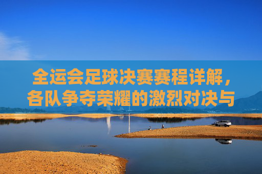 全运会足球决赛赛程详解，各队争夺荣耀的激烈对决与精彩看点