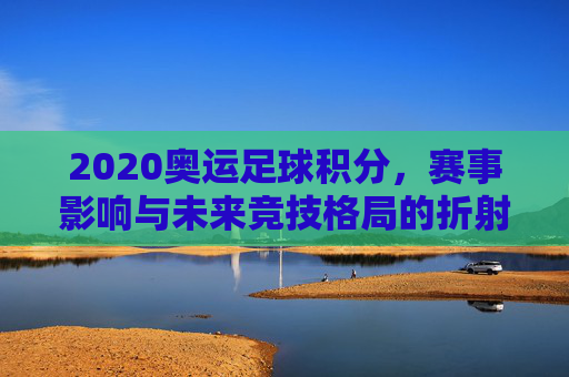 2020奥运足球积分,赛事影响与未来竞技格局的折射
