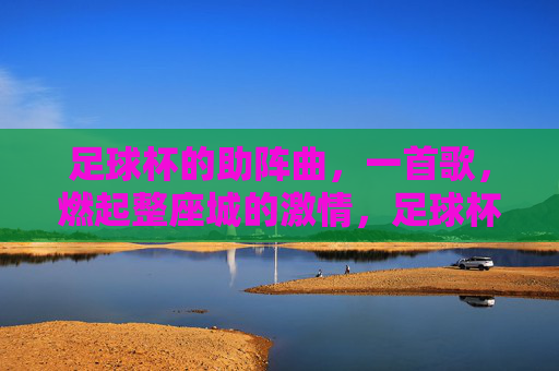足球杯的助阵曲,一首歌,燃起整座城的激情,足球杯助阵曲,一首歌,点燃整座城的激情