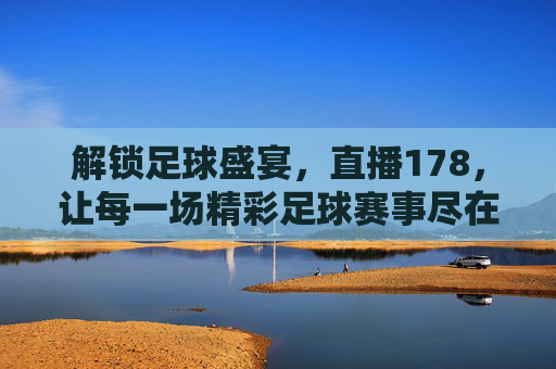 解锁足球盛宴,直播178,让每一场精彩足球赛事尽在掌握,解锁足球盛宴,直播178,让每一场精彩足球赛事尽在掌握