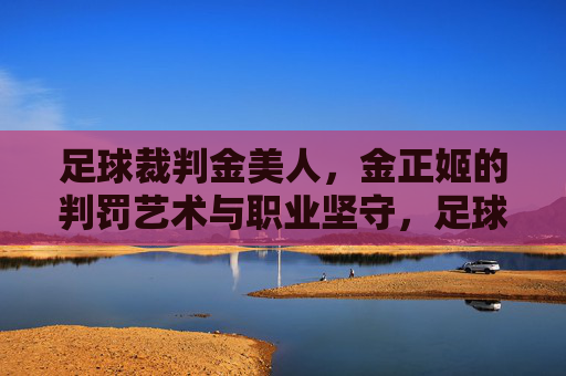 足球裁判金美人，金正姬的判罚艺术与职业坚守，足球裁判金正姬，判罚艺术与职业坚守的诠释