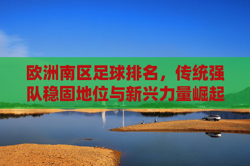 欧洲南区足球排名,传统强队稳固地位与新兴力量崛起的动态博弈