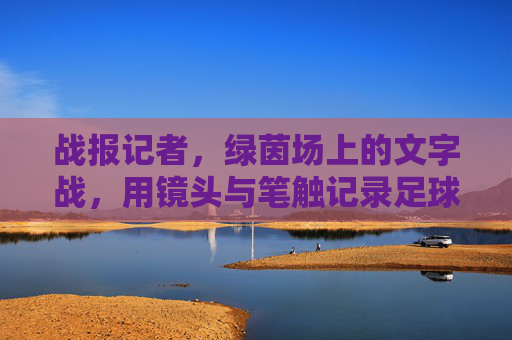 战报记者,绿茵场上的文字战,用镜头与笔触记录足球的激情与心跳