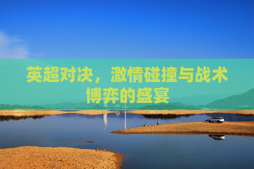 英超对决，激情碰撞与战术博弈的盛宴