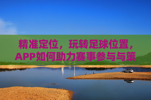 精准定位,玩转足球位置,APP如何助力赛事参与与策略布局