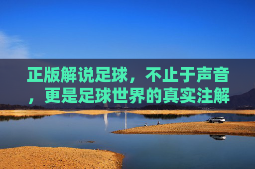 正版解说足球，不止于声音，更是足球世界的真实注解与情感纽带
