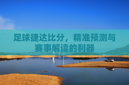 足球捷达比分,精准预测与赛事解读的利器