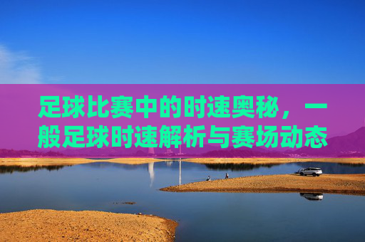 足球比赛中的时速奥秘,一般足球时速解析与赛场动态