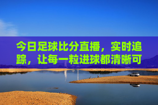 今日足球比分直播，实时追踪，让每一粒进球都清晰可见
