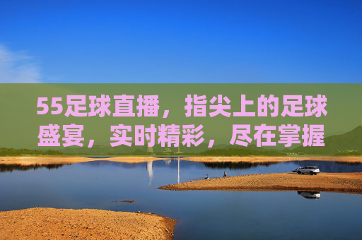 55足球直播,指尖上的足球盛宴,实时精彩,尽在掌握