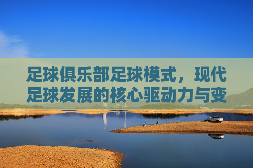 足球俱乐部足球模式,现代足球发展的核心驱动力与变革方向
